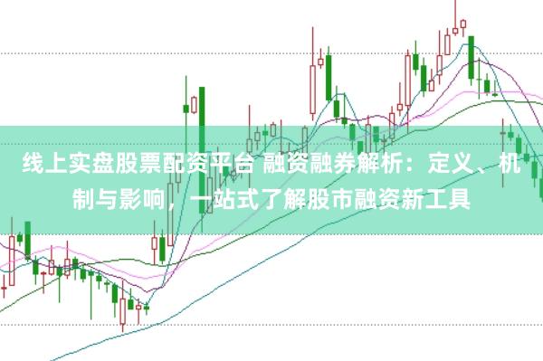 线上实盘股票配资平台 融资融券解析：定义、机制与影响，一站式了解股市融资新工具