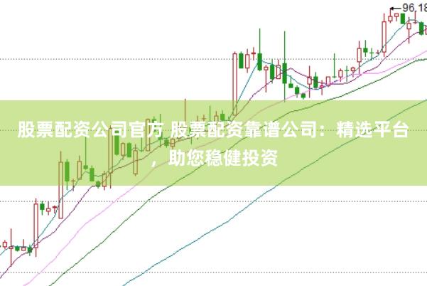 股票配资公司官方 股票配资靠谱公司：精选平台，助您稳健投资