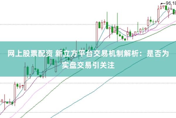 网上股票配资 新立方平台交易机制解析:是否为实盘交易引关注