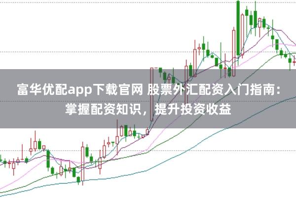 富华优配app下载官网 股票外汇配资入门指南:掌握配资知识,提升投资收益