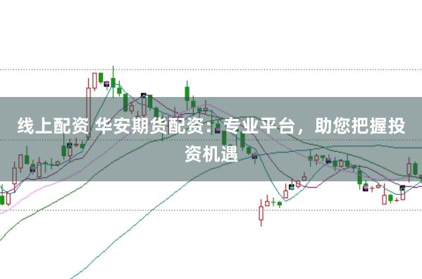 线上配资 华安期货配资:专业平台,助您把握投资机遇