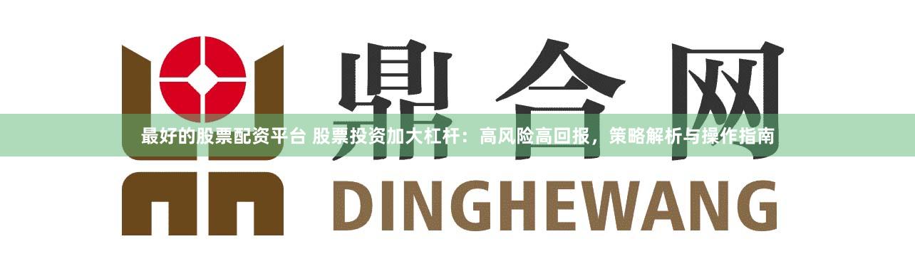最好的股票配资平台 股票投资加大杠杆:高风险高回报,策略解析与操作指南
