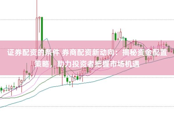 证券配资的条件 券商配资新动向:揭秘资金配置策略,助力投资者把握市场机遇