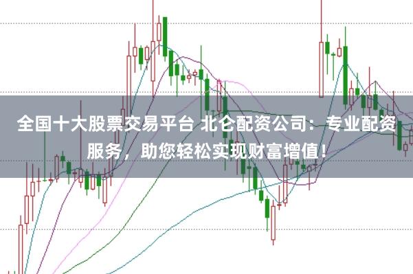 全国十大股票交易平台 北仑配资公司:专业配资服务,助您轻松实现财富增值!