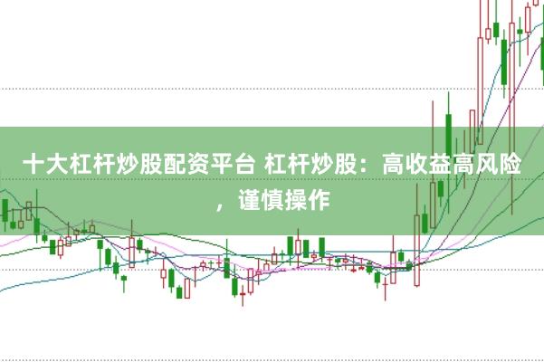 十大杠杆炒股配资平台 杠杆炒股:高收益高风险,谨慎操作