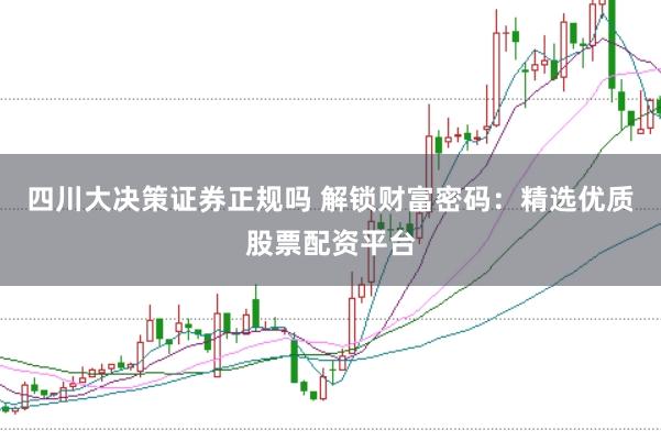四川大决策证券正规吗 解锁财富密码:精选优质股票配资平台