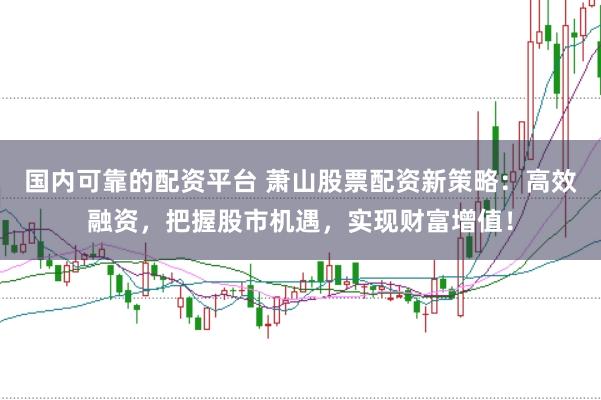 国内可靠的配资平台 萧山股票配资新策略:高效融资,把握股市机遇,实现财富增值!