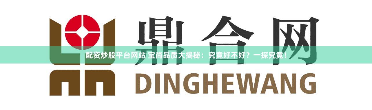 配资炒股平台网站 宝尚品质大揭秘:究竟好不好?一探究竟!