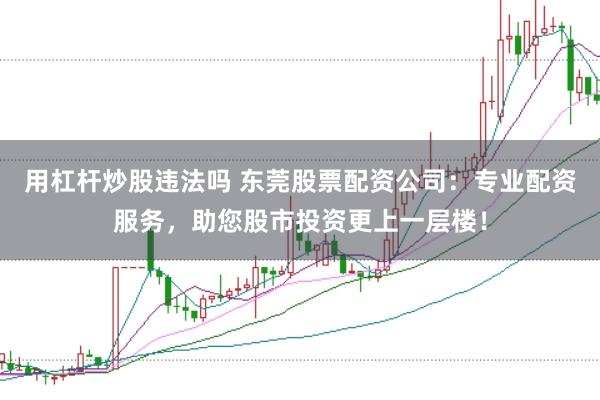 用杠杆炒股违法吗 东莞股票配资公司:专业配资服务,助您股市投资更上一层楼!