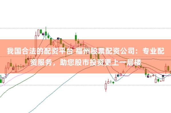 我国合法的配资平台 福州股票配资公司:专业配资服务,助您股市投资更上一层楼