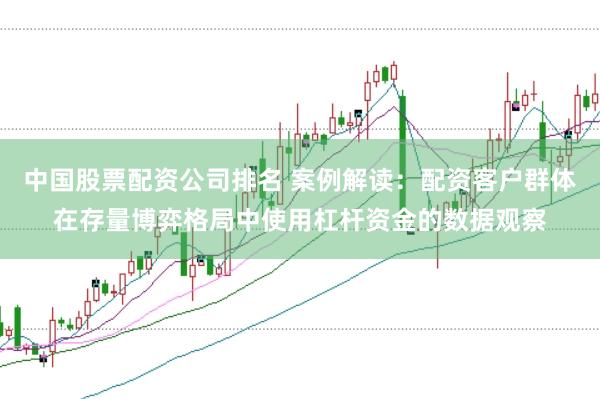中国股票配资公司排名 案例解读:配资客户群体在存量博弈格局中使用杠杆资金的数据观察