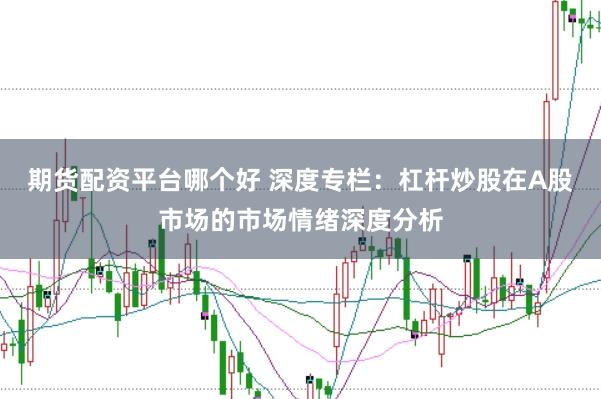 期货配资平台哪个好 深度专栏:杠杆炒股在A股市场的市场情绪深度分析