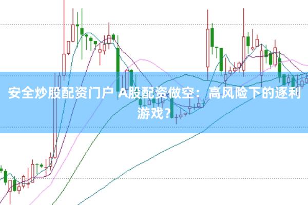 安全炒股配资门户 A股配资做空：高风险下的逐利游戏？