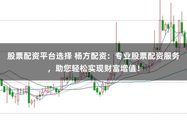 股票配资平台选择 杨方配资：专业股票配资服务，助您轻松实现财富增值！