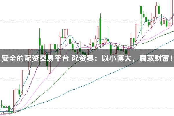 安全的配资交易平台 配资赛:以小博大,赢取财富!