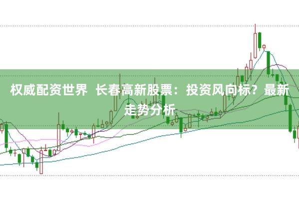 权威配资世界  长春高新股票：投资风向标？最新走势分析